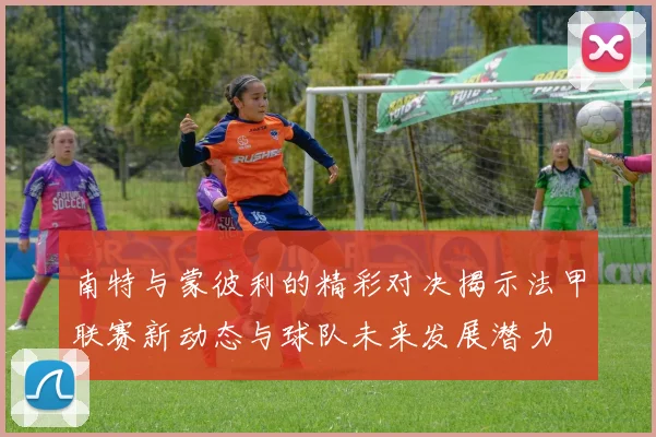 南特与蒙彼利的精彩对决揭示法甲联赛新动态与球队未来发展潜力