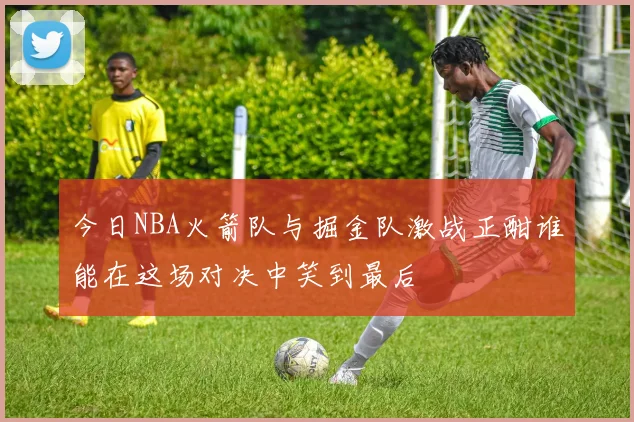 今日NBA火箭队与掘金队激战正酣谁能在这场对决中笑到最后