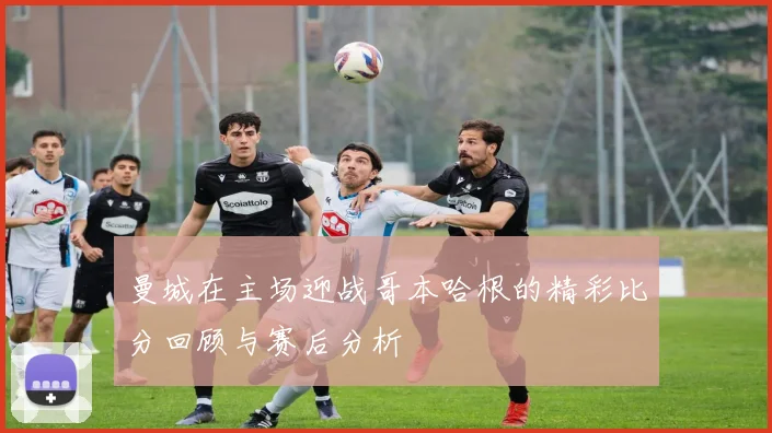 曼城在主场迎战哥本哈根的精彩比分回顾与赛后分析