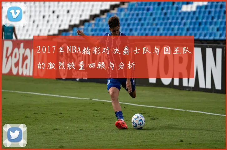 2017年NBA精彩对决爵士队与国王队的激烈较量回顾与分析