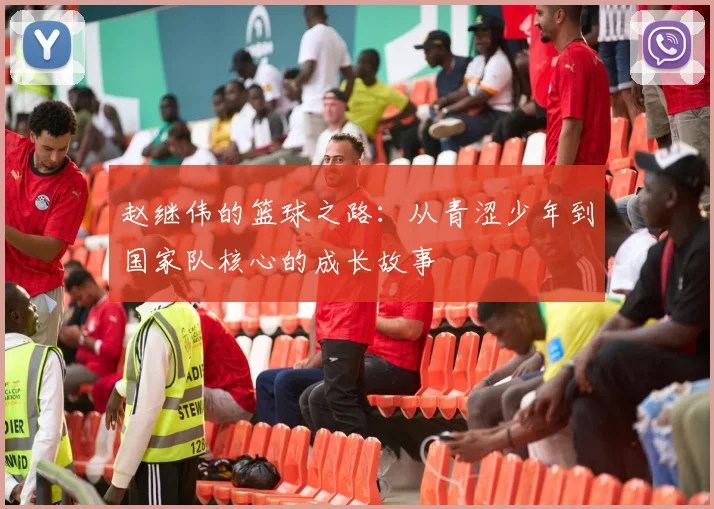赵继伟的篮球之路：从青涩少年到国家队核心的成长故事