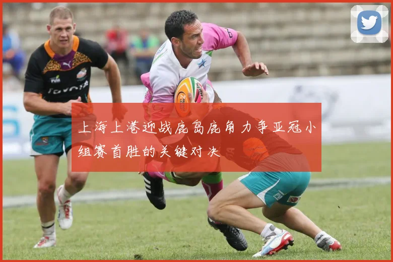 上海上港迎战鹿岛鹿角力争亚冠小组赛首胜的关键对决