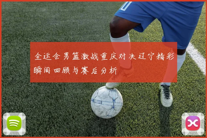 全运会男篮激战重庆对决辽宁精彩瞬间回顾与赛后分析