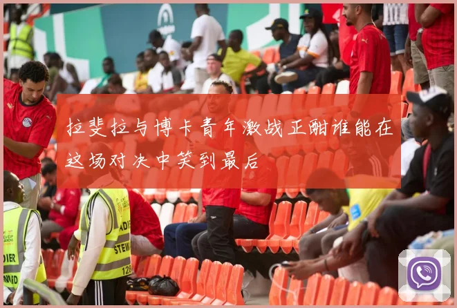 拉斐拉与博卡青年激战正酣谁能在这场对决中笑到最后