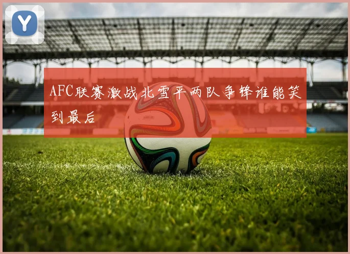AFC联赛激战北雪平两队争锋谁能笑到最后