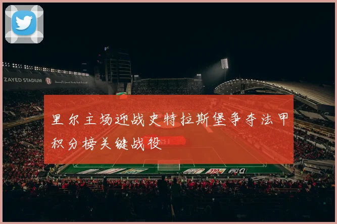 里尔主场迎战史特拉斯堡争夺法甲积分榜关键战役